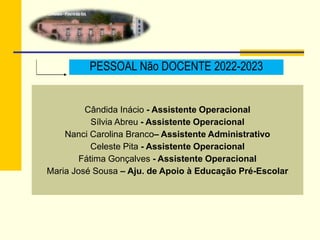 PESSOAL Não DOCENTE 2022-2023
Cândida Inácio - Assistente Operacional
Sílvia Abreu - Assistente Operacional
Nanci Carolina Branco– Assistente Administrativo
Celeste Pita - Assistente Operacional
Fátima Gonçalves - Assistente Operacional
Maria José Sousa – Aju. de Apoio à Educação Pré-Escolar
 