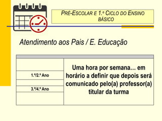 Atendimento aos Pais / E. Educação
PRÉ-ESCOLAR E 1.º CICLO DO ENSINO
BÁSICO
Uma hora por semana… em
horário a definir que depois será
comunicado pelo(a) professor(a)
titular da turma
1.º/2.º Ano
3.º/4.º Ano
 