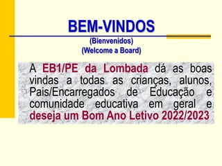 A EB1/PE da Lombada dá as boas
vindas a todas as crianças, alunos,
Pais/Encarregados de Educação e
comunidade educativa em geral e
deseja um Bom Ano Letivo 2022/2023
BEM-VINDOS
(Bienvenidos)
(Welcome a Board)
 