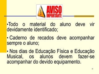 33
•Todo o material do aluno deve vir
devidamente identificado;
• Caderno de recados deve acompanhar
sempre o aluno;
• Nos dias de Educação Física e Educação
Musical, os alunos devem fazer-se
acompanhar do devido equipamento.
 