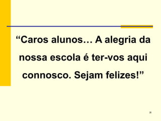 38
“Caros alunos… A alegria da
nossa escola é ter-vos aqui
connosco. Sejam felizes!”
 