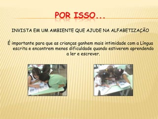 por isso...INVISTA EM UM AMBIENTE QUE AJUDE NA ALFABETIZAÇÃOÉ importante para que as crianças ganhem mais intimidade com a Língua escrita e encontrem menos dificuldade quando estiverem aprendendo a ler e escrever.