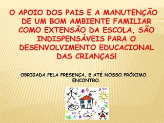 O APOIO DOS PAIS E A MANUTENÇÃO DE UM BOM AMBIENTE FAMILIAR COMO EXTENSÃO DA ESCOLA, SÃO INDISPENSÁVEIS PARA O DESENVOLVIMENTO EDUCACIONAL DAS CRIANÇAS!OBRIGADA PELA PRESENÇA, E ATÉ NOSSO PRÓXIMO ENCONTRO.