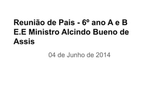 Reunião de Pais - 6º ano A e B
E.E Ministro Alcindo Bueno de
Assis
04 de Junho de 2014
 