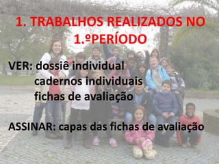 1. TRABALHOS REALIZADOS NO
         1.ºPERÍODO
VER: dossiê individual
    cadernos individuais
    fichas de avaliação

ASSINAR: capas das fichas de avaliação
 