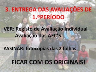 3. ENTREGA DAS AVALIAÇÕES DE
         1.ºPERÍODO
VER: Registo de Avaliação Individual
    Avaliação das AEC’S

ASSINAR: fotocópias das 2 folhas

   FICAR COM OS ORIGINAIS!
 