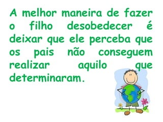 A melhor maneira de fazer o filho desobedecer é deixar que ele perceba que os pais não conseguem realizar aquilo que determinaram. 
