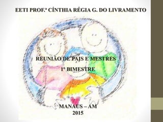 1º BIMESTRE
REUNIÃO DE PAIS E MESTRES
EETI PROF.ª CÍNTHIA RÉGIA G. DO LIVRAMENTO
MANAUS – AM
2015
 