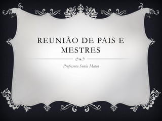 REUNIÃO DE PAIS E
MESTRES
Professora Sonia Matos
 