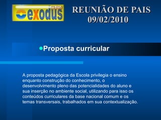 REUNIÃO DE PAIS  09/02/2010 Proposta curricular A proposta pedagógica da Escola privilegia o ensino enquanto construção do conhecimento, o desenvolvimento pleno das potencialidades do aluno e sua inserção no ambiente social, utilizando para isso os conteúdos curriculares da base nacional comum e os temas transversais, trabalhados em sua contextualização. 