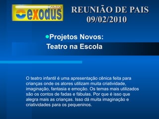 REUNIÃO DE PAIS  09/02/2010 Projetos Novos: Teatro na Escola O teatro infantil é uma apresentação cênica feita para crianças onde os atores utilizam muita criatividade, imaginação, fantasia e emoção. Os temas mais utilizados são os contos de fadas e fábulas. Por que é isso que alegra mais as crianças. Isso dá muita imaginação e criatividades para os pequeninos. 