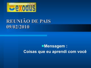 REUNIÃO DE PAIS  09/02/2010 Mensagem : Coisas que eu aprendi com você 