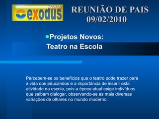 REUNIÃO DE PAIS  09/02/2010 Projetos Novos: Teatro na Escola Percebem-se os benefícios que o teatro pode trazer para a vida dos educandos e a importância de inserir esta atividade na escola, pois a época atual exige indivíduos que saibam dialogar, observando-se as mais diversas variações de olhares no mundo moderno. 