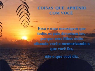 COISAS  QUE  APRENDI COM VOCÊ  Essa é uma mensagem que todos os pais deveriam ler,  porque seus filhos estão olhando você e memorizando o que você faz, não o que você diz.  