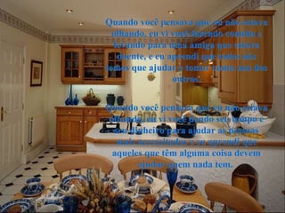 Quando você pensava que eu não estava olhando, eu vi você fazendo comida e levando para uma amiga que estava doente, e eu aprendi que todos nós temos que ajudar e tomar conta uns dos outros. Quando você pensava que eu não estava olhando, eu vi você dando seu tempo e seu dinheiro para ajudar as pessoas mais necessitadas e eu aprendi que aqueles que têm alguma coisa devem ajudar quem nada tem.   