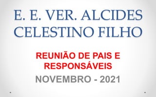 E. E. VER. ALCIDES
CELESTINO FILHO
REUNIÃO DE PAIS E
RESPONSÁVEIS
NOVEMBRO - 2021
 