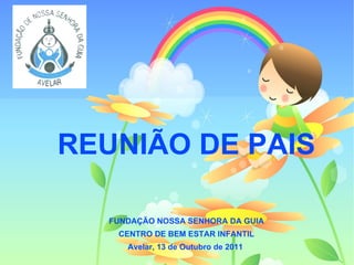 REUNIÃO DE PAIS

  FUNDAÇÃO NOSSA SENHORA DA GUIA
   CENTRO DE BEM ESTAR INFANTIL
     Avelar, 13 de Outubro de 2011
 