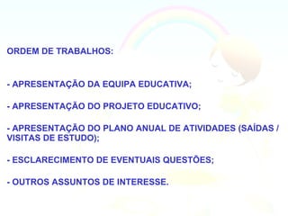 ORDEM DE TRABALHOS:


- APRESENTAÇÃO DA EQUIPA EDUCATIVA;

- APRESENTAÇÃO DO PROJETO EDUCATIVO;

- APRESENTAÇÃO DO PLANO ANUAL DE ATIVIDADES (SAÍDAS /
VISITAS DE ESTUDO);

- ESCLARECIMENTO DE EVENTUAIS QUESTÕES;

- OUTROS ASSUNTOS DE INTERESSE.
 