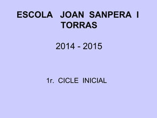 ESCOLA JOAN SANPERA I 
TORRAS 
2014 - 2015 
1r. CICLE INICIAL 
 