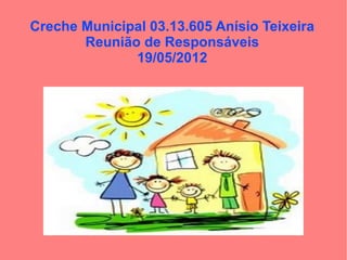 Creche Municipal 03.13.605 Anísio Teixeira
       Reunião de Responsáveis
              19/05/2012
 