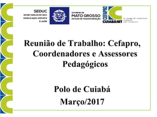 Reunião de Trabalho: Cefapro,
Coordenadores e Assessores
Pedagógicos
Polo de Cuiabá
Março/2017
 