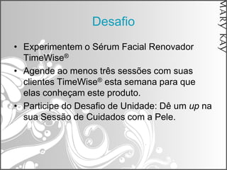 Desafio
• Experimentem o Sérum Facial Renovador
  TimeWise®
• Agende ao menos três sessões com suas
  clientes TimeWise® esta semana para que
  elas conheçam este produto.
• Participe do Desafio de Unidade: Dê um up na
  sua Sessão de Cuidados com a Pele.
 