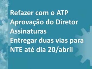 Refazer com o ATP
Aprovação do Diretor
Assinaturas
Entregar duas vias para
NTE até dia 20/abril
 