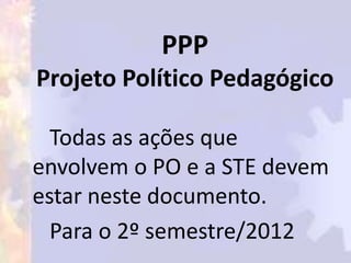 PPP
Projeto Político Pedagógico

  Todas as ações que
envolvem o PO e a STE devem
estar neste documento.
  Para o 2º semestre/2012
 