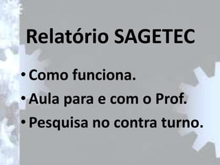 Relatório SAGETEC
• Como funciona.
• Aula para e com o Prof.
• Pesquisa no contra turno.
 