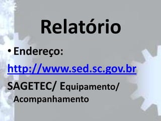 Relatório
• Endereço:
http://www.sed.sc.gov.br
SAGETEC/ Equipamento/
 Acompanhamento
 