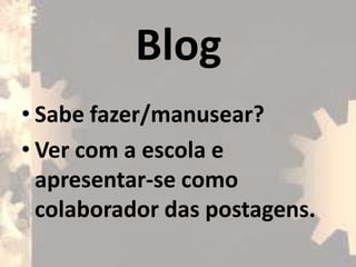 Blog
• Sabe fazer/manusear?
• Ver com a escola e
  apresentar-se como
  colaborador das postagens.
 