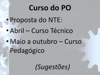 Curso do PO
• Proposta do NTE:
• Abril – Curso Técnico
• Maio a outubro – Curso
  Pedagógico

         (Sugestões)
 