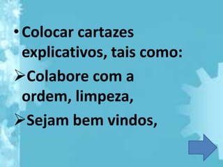 • Colocar cartazes
  explicativos, tais como:
Colabore com a
  ordem, limpeza,
Sejam bem vindos,
 