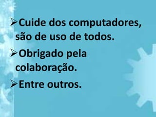 Cuide dos computadores,
 são de uso de todos.
Obrigado pela
 colaboração.
Entre outros.
 
