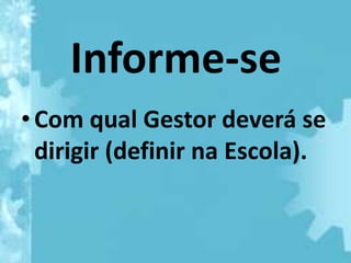 Informe-se
• Com qual Gestor deverá se
  dirigir (definir na Escola).
 