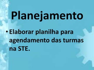 Planejamento
• Elaborar planilha para
  agendamento das turmas
  na STE.
 