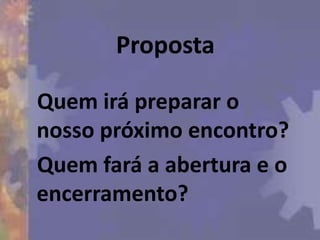Proposta

Quem irá preparar o
nosso próximo encontro?
Quem fará a abertura e o
encerramento?
 