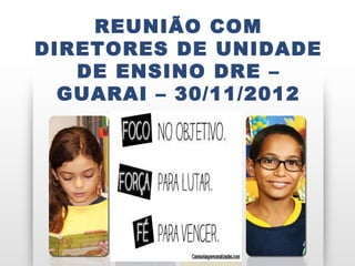 REUNIÃO COM
DIRETORES DE UNIDADE
   DE ENSINO DRE –
  GUARAI – 30/11/2012
 