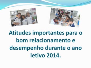 Atitudes importantes para o
bom relacionamento e
desempenho durante o ano
letivo 2014.

 