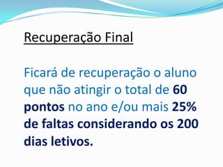 Recuperação Final
Ficará de recuperação o aluno
que não atingir o total de 60
pontos no ano e/ou mais 25%
de faltas considerando os 200
dias letivos.

 
