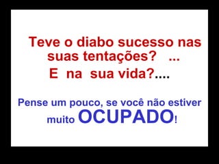   Teve o diabo sucesso nas suas tentações?  ... E  na  sua vida? .... Pense um pouco, se você não estiver muito  OCUPADO !  