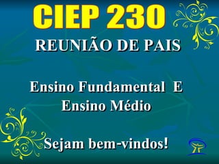 REUNIÃO DE PAIS Ensino Fundamental  E Ensino Médio Sejam bem-vindos ! CIEP 230 
