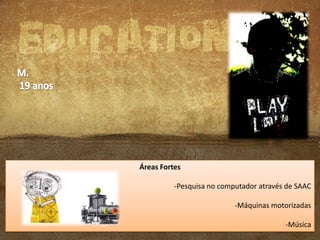 Áreas Fortes
-Pesquisa no computador através de SAAC
atraso mental severo, atraso de linguagem severo,
perturbação do comportamento com instabilidade emocional
-Máquinas motorizadas
e agitação psicomotora
-Música

 