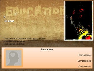 Traumatismo Craneoencefálico grave (2006)
Sequelas Neurológicas
Tetraparésia Espástica
Áreas Fortes
- Comunicador
- Compreensivo
-Conquistador

 