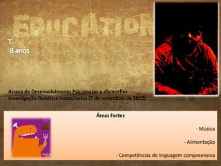 Atraso de Desenvolvimento Psicomotor e dismorfias
Investigação Genética Inconclusiva (7 de novembro de 2012)
Áreas Fortes
- Música
- Alimentação
- Competências de linguagem compreensiva

 