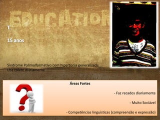 Síndrome Polimalformativo com hipertonia generalizada
Usa colete diariamente
Áreas Fortes
- Faz recados diariamente
- Muito Sociável
- Competências linguísticas (compreensão e expressão)

 