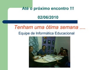 Até o próximo encontro !!! 02/06/2010 Tenham uma ótima semana .... Equipe de Informática Educacional 