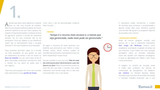 Reuniões: necessárias ou disfuncionais? 5
Adúvida que paira sobre gestores é quando
fazer ou não uma reunião de trabalho.
Não há uma resposta definitiva apesar de muitos
sentirem calafrios só de ouvir falar a palavra. No
entanto, é importante analisar o contexto na hora
de agendá-la. Quando a reunião faz realmente
sentido? Ou em que momento não se faz
necessária? Qual seu objetivo e sua relevância?
Quem são os participantes? Qual a duração
prevista? E com que frequência será realizada?
Estas questões permitem saber se a reunião
vai mais atrapalhar do que ajudar, se será
um desperdício de tempo e até um atraso no
fluxo de trabalho. Ou, por outro lado, se ela irá
gerar discussões produtivas, brainstorms úteis
e resultar em um plano de ações para o
seu negócio.
Toda essa preocupação em torno das reuniões
está relacionada à nossa gestão do tempo.
Como diria o pai da administração moderna
Peter Drucker:
Ao seguir o raciocínio do autor austríaco, fica
evidente que precisamos usar melhor o nosso
limitado tempo. Neste cenário, surgem as
reuniões desnecessárias, improdutivas e que nos
fazem desperdiçar nossas horas.
Drucker também é autor da frase “Não há nada
tão inútil quanto fazer eficientemente o que não
deveria ser feito.” Mais inconveniente ainda é se
você não tem que fazer a reunião, mas acaba
realizando uma reunião longa. Isso é o pior que
você pode fazer com o seu tempo.
“tempo é o recurso mais escasso e, a menos que
seja gerenciado, nada mais pode ser gerenciado.”
É necessário, então, transformar o modelo
de reuniões para aumentar a produtividade e
‘ganhar’ tempo. Mas como identificar quando
uma reunião não ajuda e só atrapalha? Vejamos
as situações mais comuns:
| Excesso de reuniões
Antes de marcar qualquer reunião, você
precisa ver o que é realmente importante.
Este artigo da McKinsey mostra como
estabelecer prioridades na gestão do tempo da
sua empresa, o que implica em uma avaliação
verdadeira sobre as reuniões realizadas.
Quais são aquelas com objetivos estratégicos,
e quais as agendadas por hábito e sem muito
o que acrescentar.
O exagero no número de reuniões ainda
é citado pelo professor de ciências da
computação de Georgetown, Cal Newport,
em matéria na Harvard Business Review.
Ele explica que o excesso de reuniões interrompe
o chamado “trabalho profundo”, que é uma
1.
 