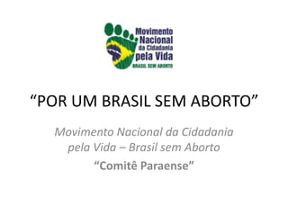 “POR UM BRASIL SEM ABORTO”
  Movimento Nacional da Cidadania
   pela Vida – Brasil sem Aborto
        “Comitê Paraense”
 