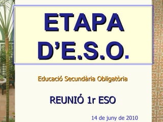 Educació Secundària Obligatòria REUNIÓ 1r ESO 14 de juny de 2010 ETAPA D’E.S.O . 